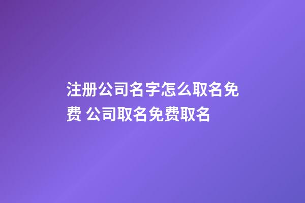 注册公司名字怎么取名免费 公司取名免费取名
